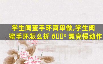 学生闺蜜手环简单做,学生闺蜜手环怎么折 🐺 漂亮慢动作